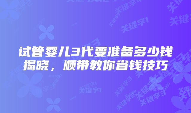 试管婴儿3代要准备多少钱揭晓,顺带教你省钱技巧