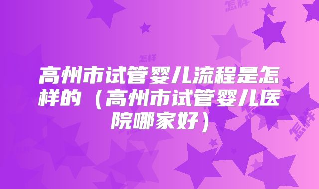 高州市试管婴儿流程是怎样的(高州市试管婴儿医院哪家好)