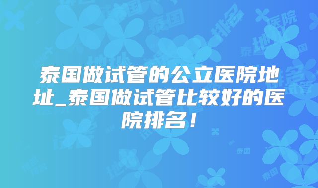 泰国做试管的公立医院地址_泰国做试管比较好的医院排名！