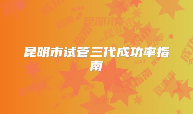 昆明市试管三代成功率指南