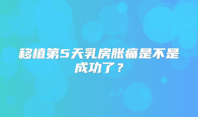 移植第5天乳房胀痛是不是成功了？