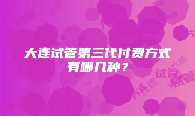大连试管第三代付费方式有哪几种？