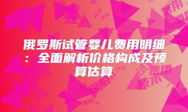 俄罗斯试管婴儿费用明细：全面解析价格构成及预算估算