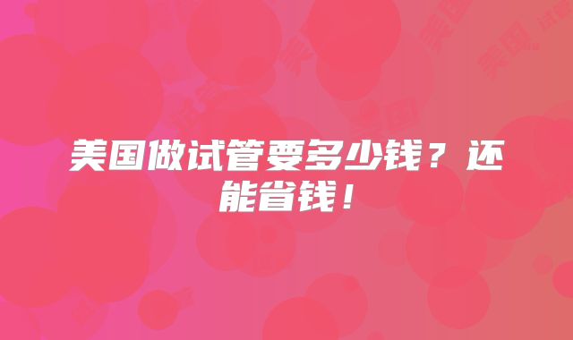 美国做试管要多少钱?还能省钱!
