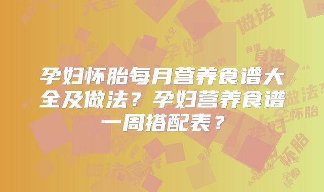 孕妇怀胎每月营养食谱大全及做法？孕妇营养食谱一周搭配表？