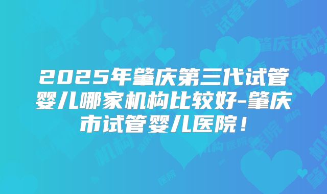 2025年肇庆第三代试管婴儿哪家机构比较好-肇庆市试管婴儿医院!