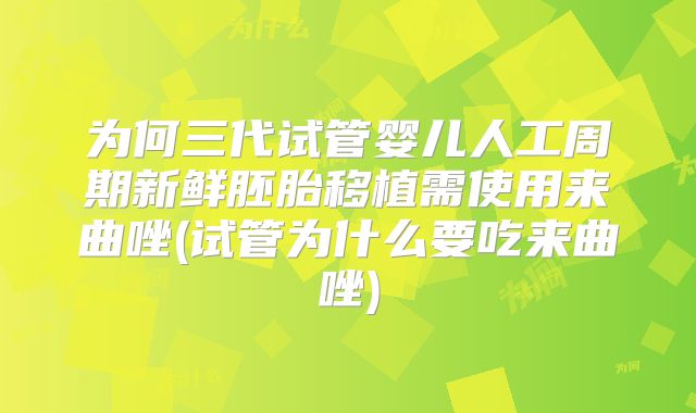 为何三代试管婴儿人工周期新鲜胚胎移植需使用来曲唑(试管为什么要吃来曲唑)