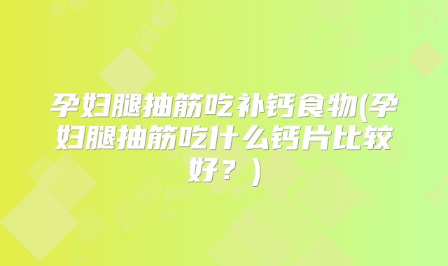 孕妇腿抽筋吃补钙食物(孕妇腿抽筋吃什么钙片比较好？)