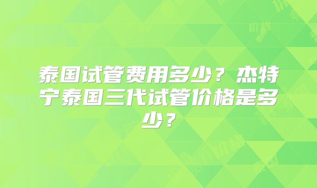 泰国试管费用多少?杰特宁泰国三代试管价格是多少?