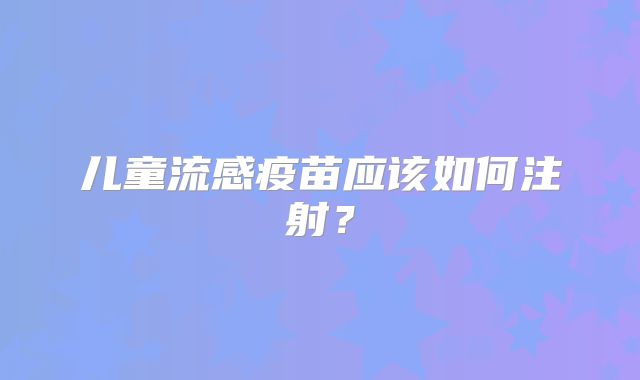 儿童流感疫苗应该如何注射？