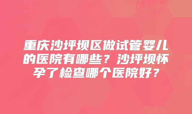 重庆沙坪坝区做试管婴儿的医院有哪些？沙坪坝怀孕了检查哪个医院好？