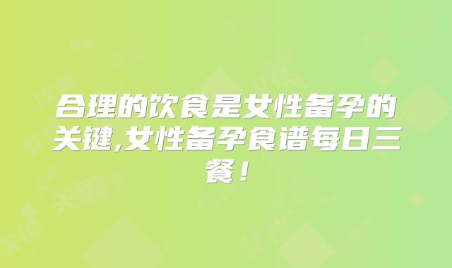 合理的饮食是女性备孕的关键,女性备孕食谱每日三餐！