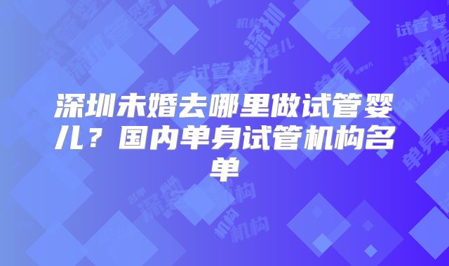 深圳未婚去哪里做试管婴儿？国内单身试管机构名单