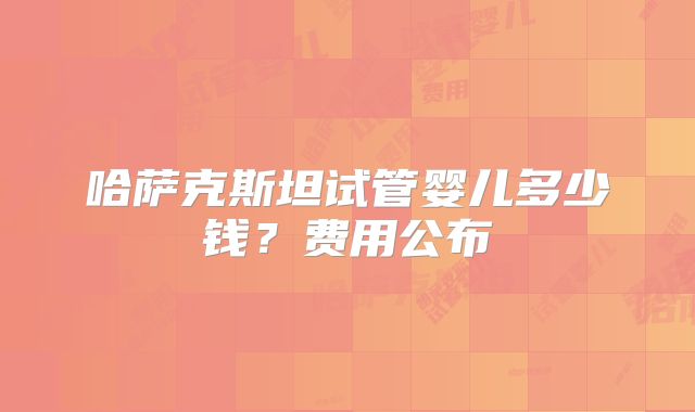 哈萨克斯坦试管婴儿多少钱？费用公布