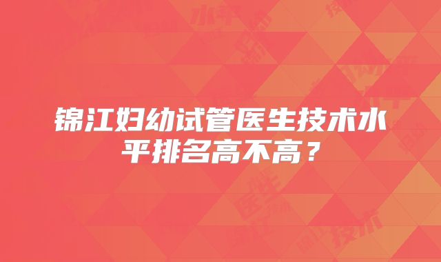 锦江妇幼试管医生技术水平排名高不高？