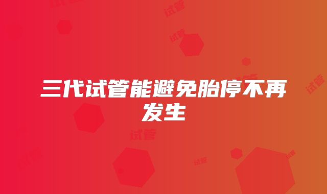 三代试管能避免胎停不再发生
