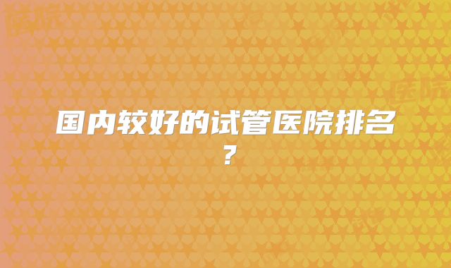 国内较好的试管医院排名？