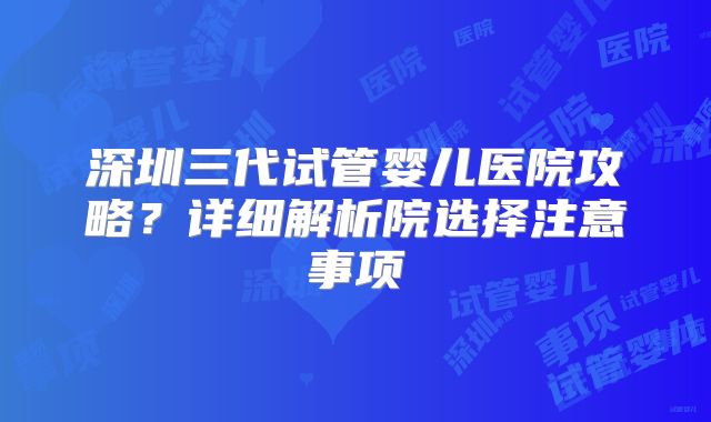 深圳三代试管婴儿医院攻略？详细解析院选择注意事项