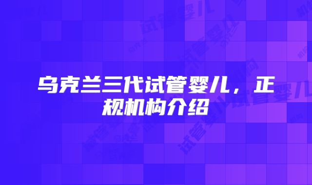 乌克兰三代试管婴儿，正规机构介绍