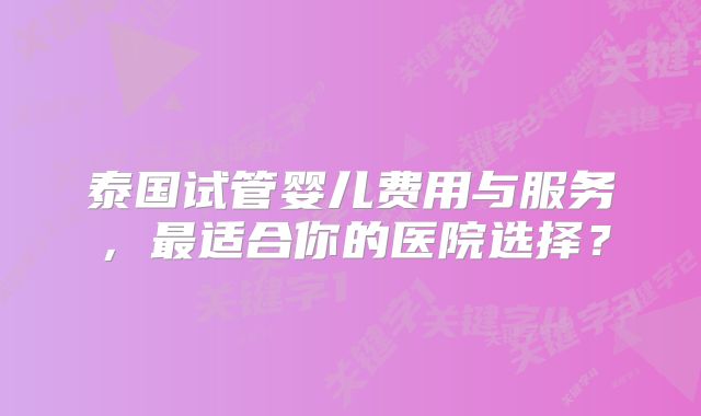 泰国试管婴儿费用与服务，最适合你的医院选择？