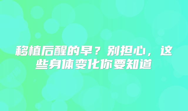 移植后醒的早？别担心，这些身体变化你要知道