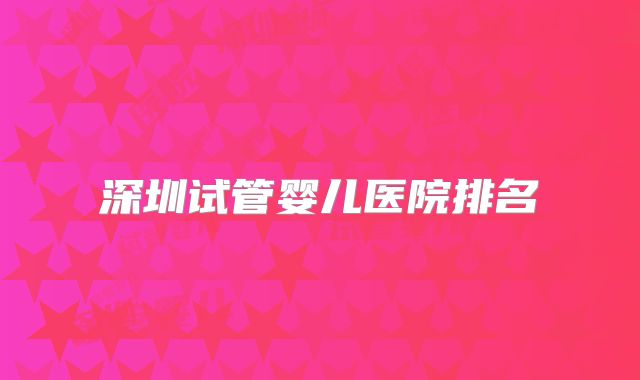 深圳试管婴儿医院排名
