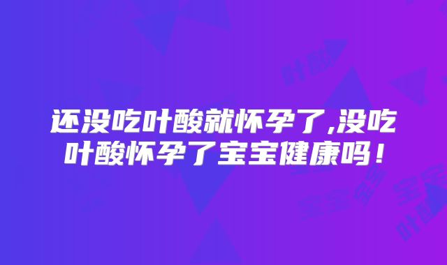 还没吃叶酸就怀孕了,没吃叶酸怀孕了宝宝健康吗！