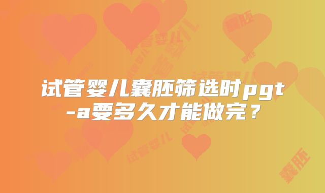试管婴儿囊胚筛选时pgt-a要多久才能做完？