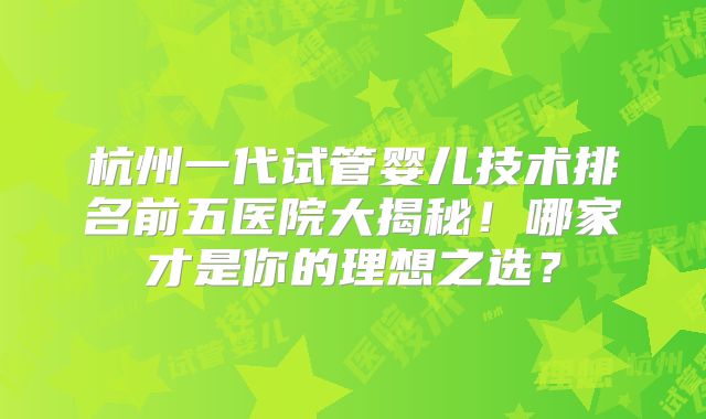 杭州一代试管婴儿技术排名前五医院大揭秘！哪家才是你的理想之选？