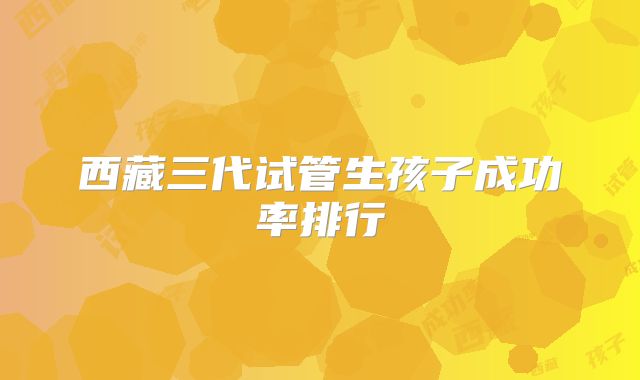 西藏三代试管生孩子成功率排行