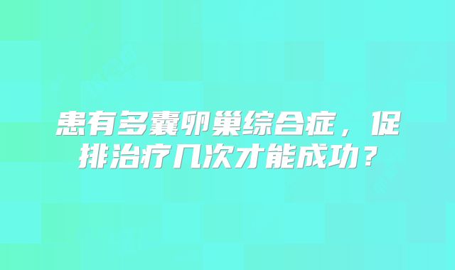 患有多囊卵巢综合症，促排治疗几次才能成功？
