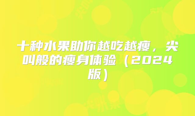 十种水果助你越吃越瘦，尖叫般的瘦身体验（2024版）