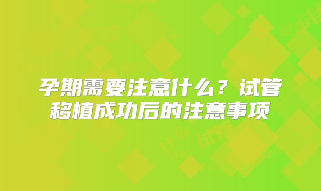 孕期需要注意什么?试管移植成功后的注意事项