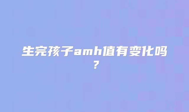 生完孩子amh值有变化吗？