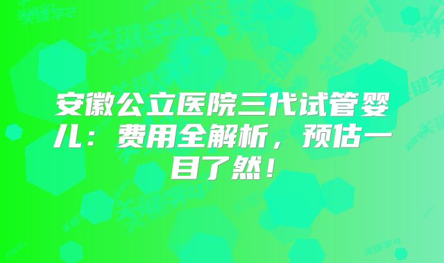 安徽公立医院三代试管婴儿:费用全解析,预估一目了然!