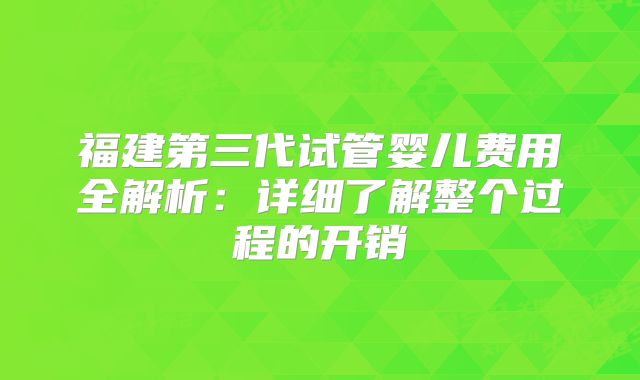 福建第三代试管婴儿费用全解析：详细了解整个过程的开销