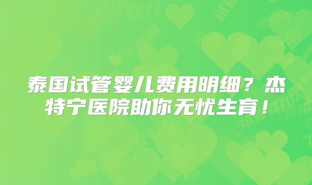 泰国试管婴儿费用明细？杰特宁医院助你无忧生育！