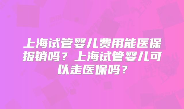 上海试管婴儿费用能医保报销吗？上海试管婴儿可以走医保吗？