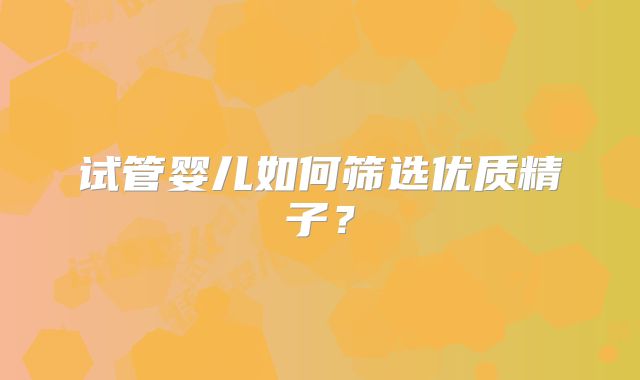 试管婴儿如何筛选优质精子？
