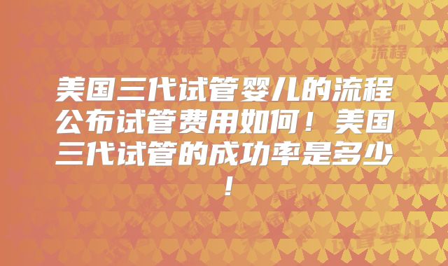 美国三代试管婴儿的流程公布试管费用如何！美国三代试管的成功率是多少！