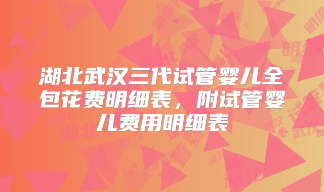 湖北武汉三代试管婴儿全包花费明细表，附试管婴儿费用明细表