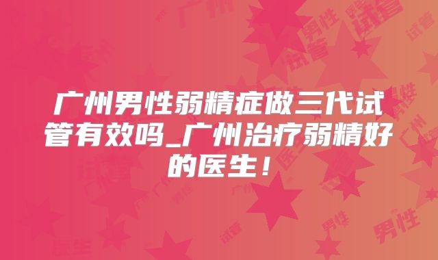 广州男性弱精症做三代试管有效吗_广州治疗弱精好的医生！