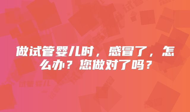 做试管婴儿时，感冒了，怎么办？您做对了吗？