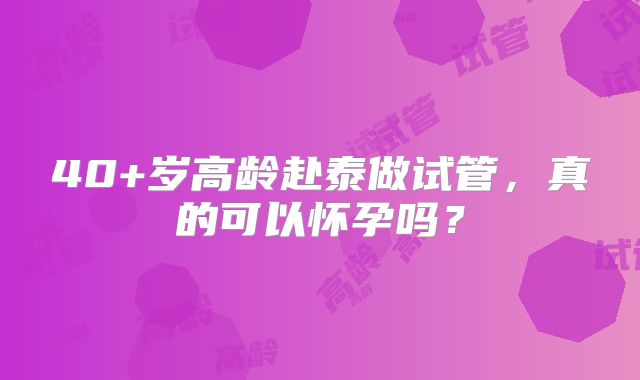 40+岁高龄赴泰做试管，真的可以怀孕吗？