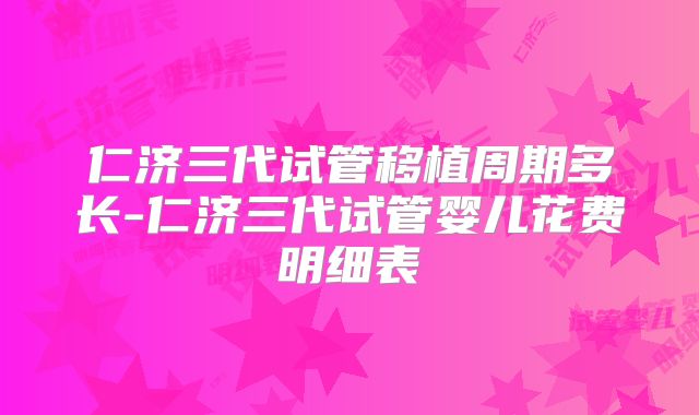 仁济三代试管移植周期多长-仁济三代试管婴儿花费明细表