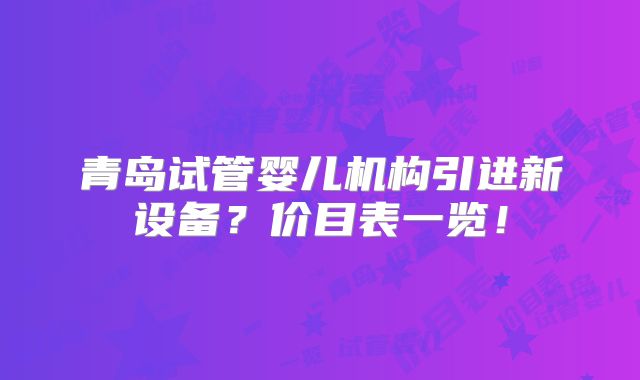 青岛试管婴儿机构引进新设备？价目表一览！