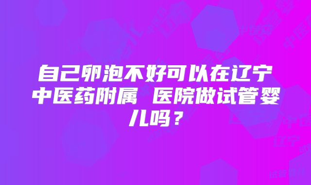 自己卵泡不好可以在辽宁中医药附属 医院做试管婴儿吗?