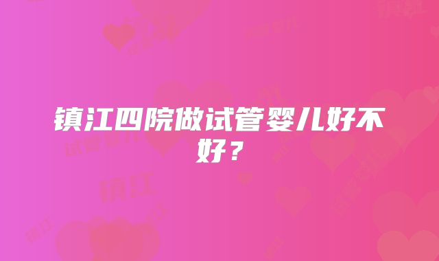 镇江四院做试管婴儿好不好?
