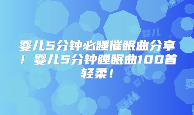 婴儿5分钟必睡催眠曲分享！婴儿5分钟睡眠曲100首轻柔！