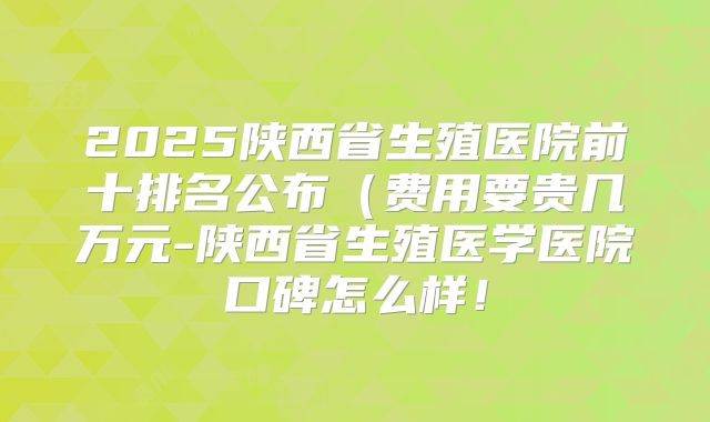 2025陕西省生殖医院前十排名公布(费用要贵几万元-陕西省生殖医学医院口碑怎么样!